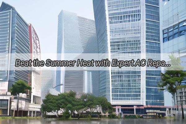 Beat the Summer Heat with Expert AC Repair Services in Guangzhou  Call Now for Instant Relief